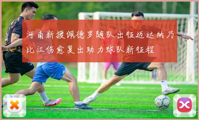 河南新援佩德罗随队出征迈达纳乃比江伤愈复出助力球队新征程