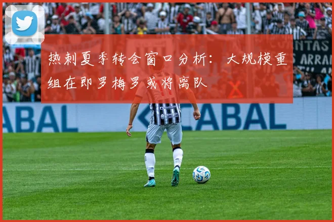 热刺夏季转会窗口分析：大规模重组在即罗梅罗或将离队