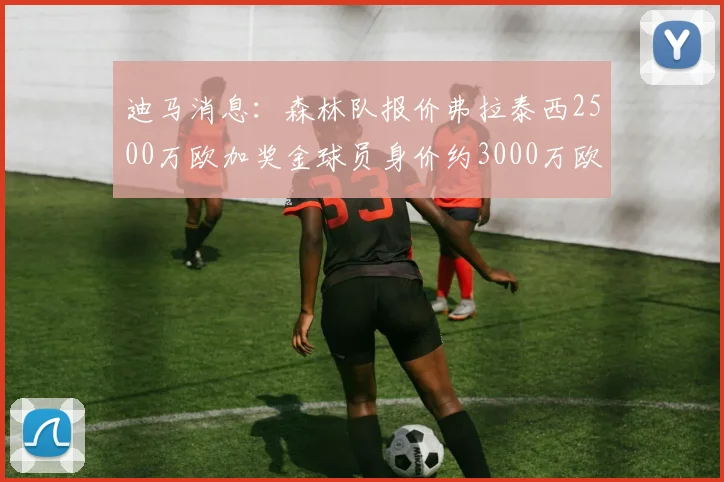 迪马消息：森林队报价弗拉泰西2500万欧加奖金球员身价约3000万欧