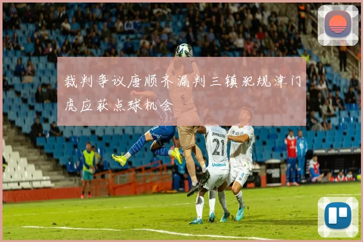 裁判争议唐顺齐漏判三镇犯规津门虎应获点球机会