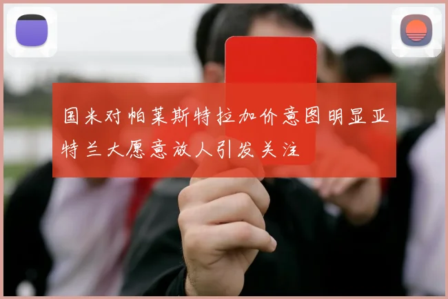 国米对帕莱斯特拉加价意图明显亚特兰大愿意放人引发关注