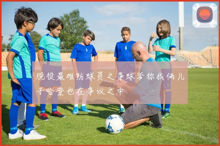 现役最难防球员之争球爹称我俩儿子哈登也在争议之中