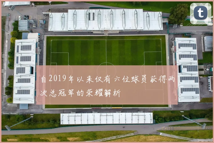 自2019年以来仅有六位球员获得两次总冠军的荣耀解析