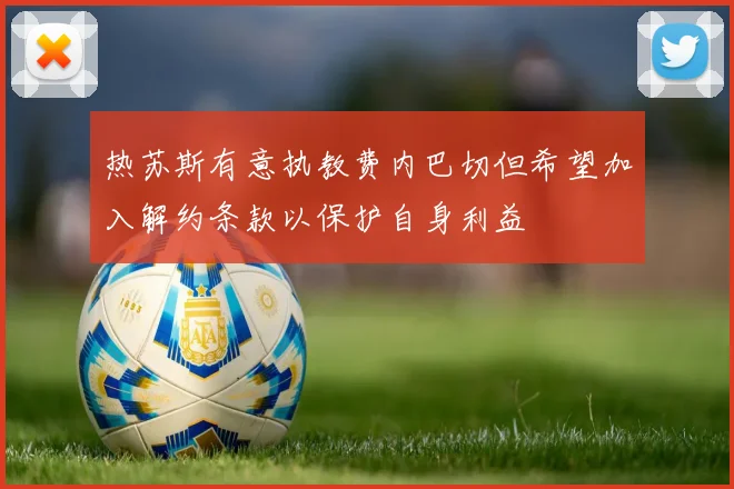 热苏斯有意执教费内巴切但希望加入解约条款以保护自身利益
