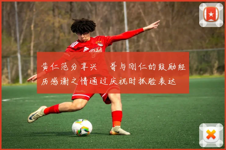 黄仁范分享兴慜哥与刚仁的鼓励经历感谢之情通过庆祝时抓脸表达