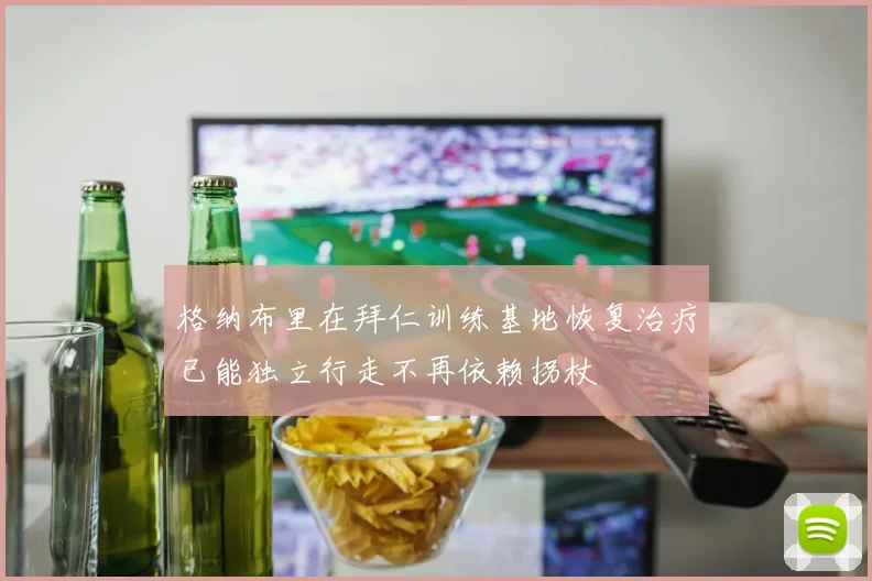 格纳布里在拜仁训练基地恢复治疗已能独立行走不再依赖拐杖