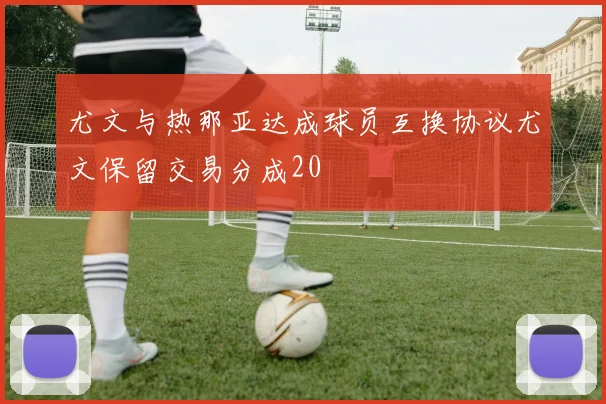 尤文与热那亚达成球员互换协议尤文保留交易分成20