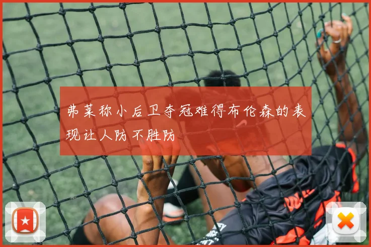 弗莱称小后卫夺冠难得布伦森的表现让人防不胜防
