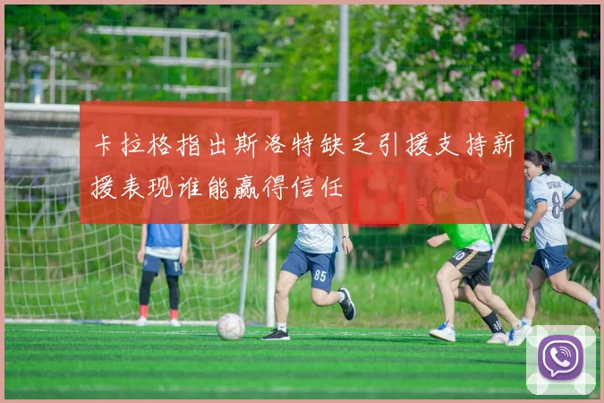 卡拉格指出斯洛特缺乏引援支持新援表现谁能赢得信任