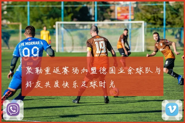 聚勒重返赛场加盟德国业余球队与好友共度快乐足球时光