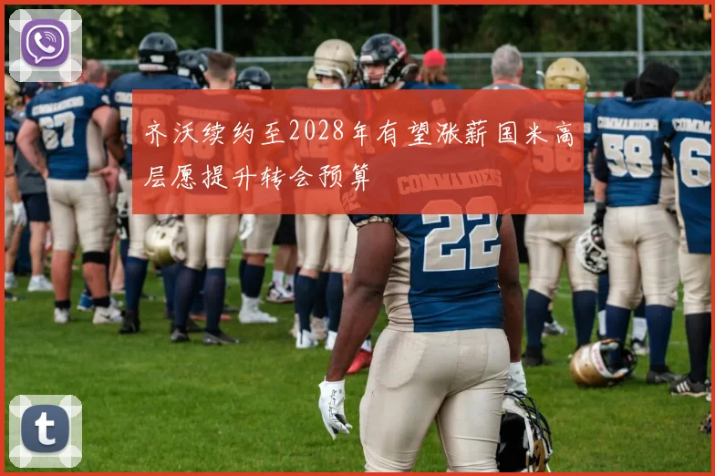 齐沃续约至2028年有望涨薪国米高层愿提升转会预算