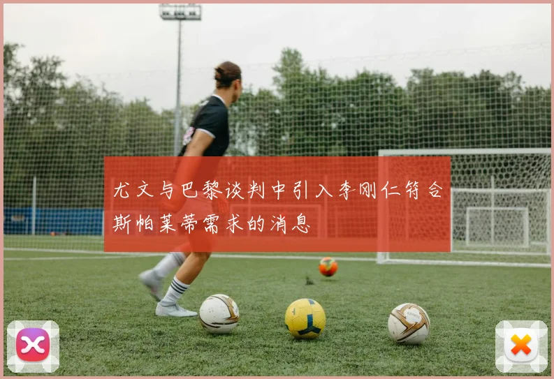 尤文与巴黎谈判中引入李刚仁符合斯帕莱蒂需求的消息