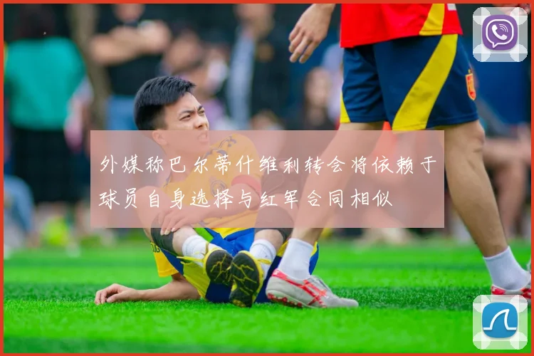 外媒称巴尔蒂什维利转会将依赖于球员自身选择与红军合同相似