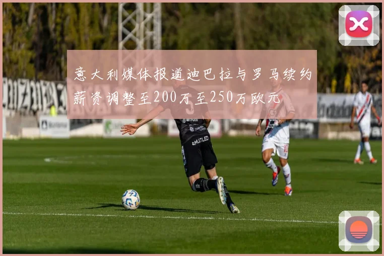 意大利媒体报道迪巴拉与罗马续约薪资调整至200万至250万欧元