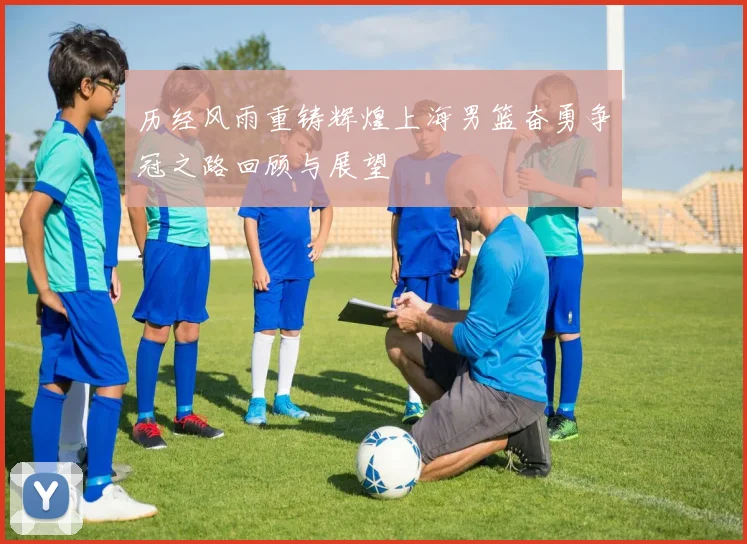 历经风雨重铸辉煌上海男篮奋勇争冠之路回顾与展望