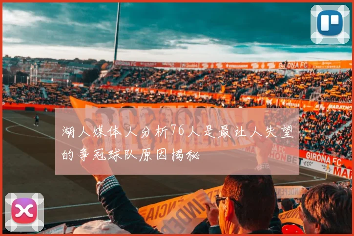 湖人媒体人分析76人是最让人失望的争冠球队原因揭秘