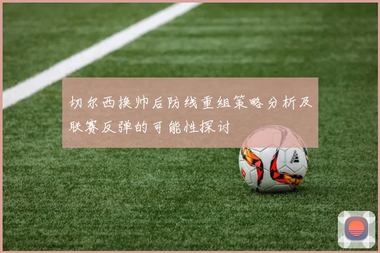 切尔西换帅后防线重组策略分析及联赛反弹的可能性探讨