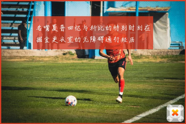 名嘴夏普回忆与科比的特别时刻在掘金更衣室的无障碍通行经历