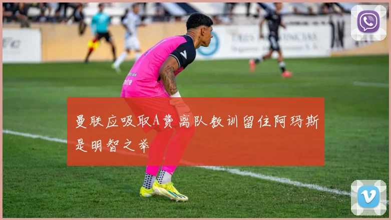 曼联应吸取A费离队教训留住阿玛斯是明智之举