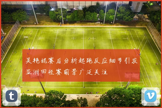吴艳妮赛后分析起跑反应细节引发亚洲田径赛前景广泛关注
