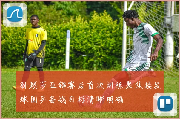 孙颖莎亚锦赛后首次训练聚焦接发球国乒备战目标清晰明确