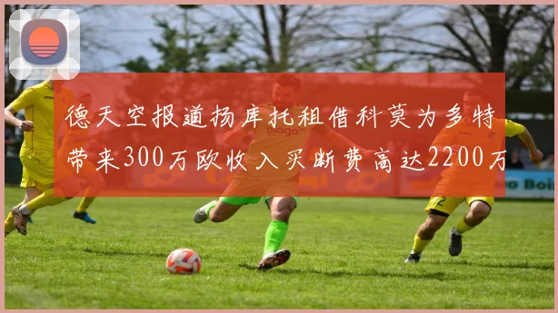 德天空报道扬库托租借科莫为多特带来300万欧收入买断费高达2200万欧